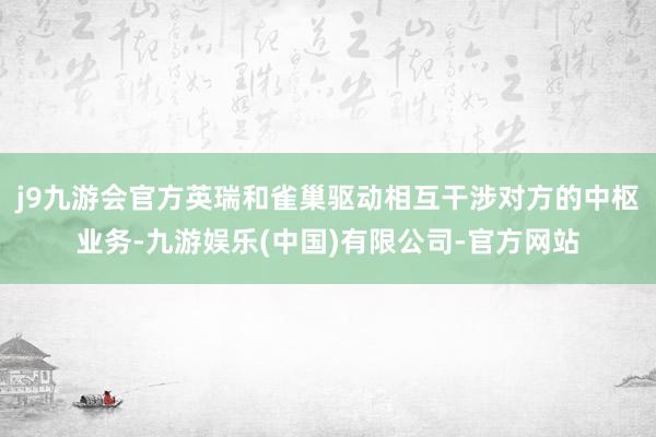 j9九游会官方英瑞和雀巢驱动相互干涉对方的中枢业务-九游娱乐(中国)有限公司-官方网站