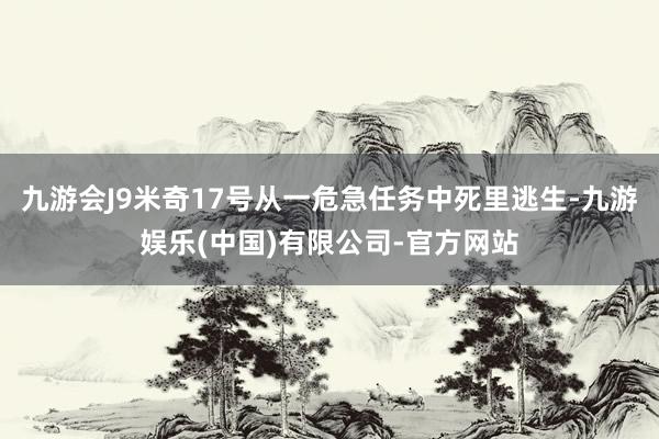 九游会J9米奇17号从一危急任务中死里逃生-九游娱乐(中国)有限公司-官方网站