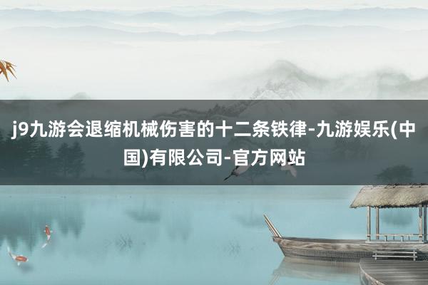 j9九游会退缩机械伤害的十二条铁律-九游娱乐(中国)有限公司-官方网站