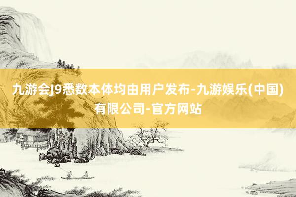 九游会J9悉数本体均由用户发布-九游娱乐(中国)有限公司-官方网站