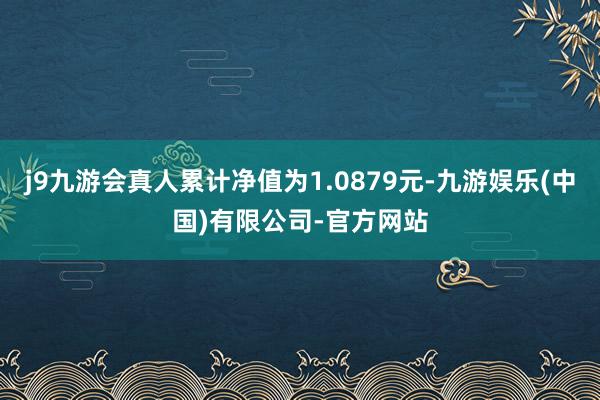 j9九游会真人累计净值为1.0879元-九游娱乐(中国)有限公司-官方网站