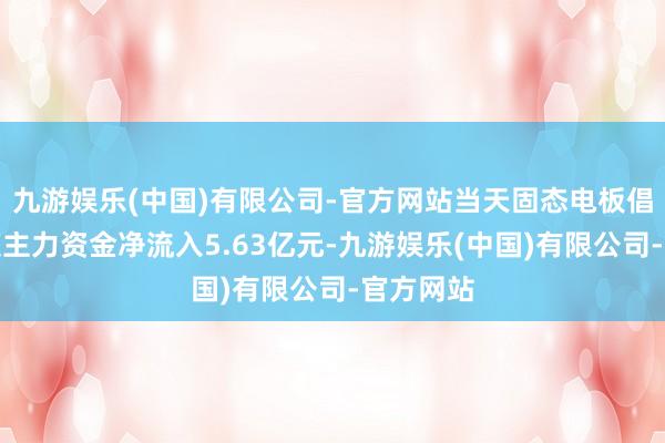 九游娱乐(中国)有限公司-官方网站当天固态电板倡导板块获主力资金净流入5.63亿元-九游娱乐(中国)有限公司-官方网站