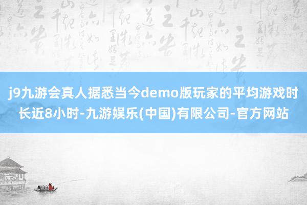 j9九游会真人据悉当今demo版玩家的平均游戏时长近8小时-九游娱乐(中国)有限公司-官方网站