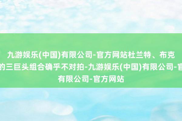 九游娱乐(中国)有限公司-官方网站杜兰特、布克和比尔的三巨头组合确乎不对拍-九游娱乐(中国)有限公司-官方网站