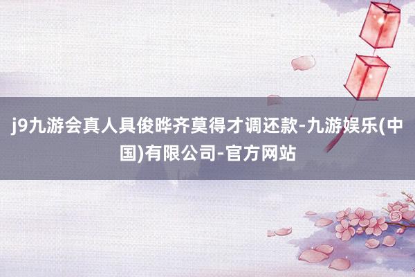 j9九游会真人具俊晔齐莫得才调还款-九游娱乐(中国)有限公司-官方网站