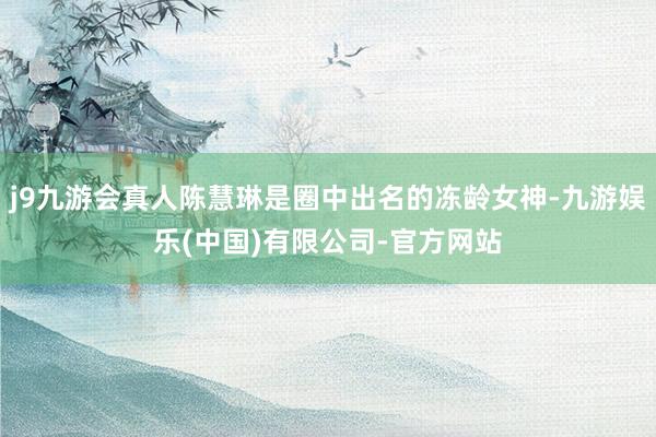 j9九游会真人陈慧琳是圈中出名的冻龄女神-九游娱乐(中国)有限公司-官方网站