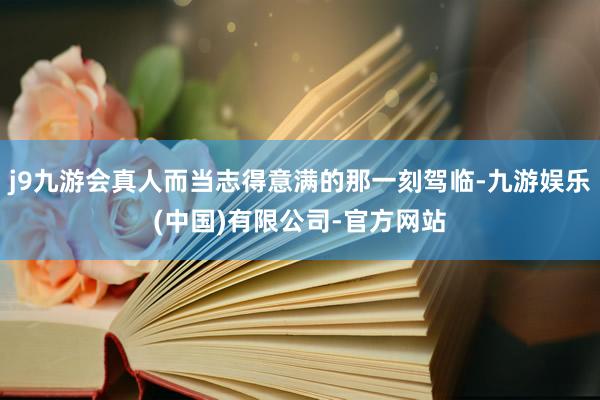 j9九游会真人而当志得意满的那一刻驾临-九游娱乐(中国)有限公司-官方网站