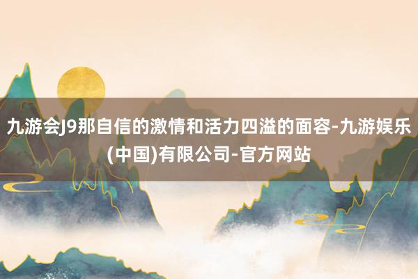 九游会J9那自信的激情和活力四溢的面容-九游娱乐(中国)有限公司-官方网站
