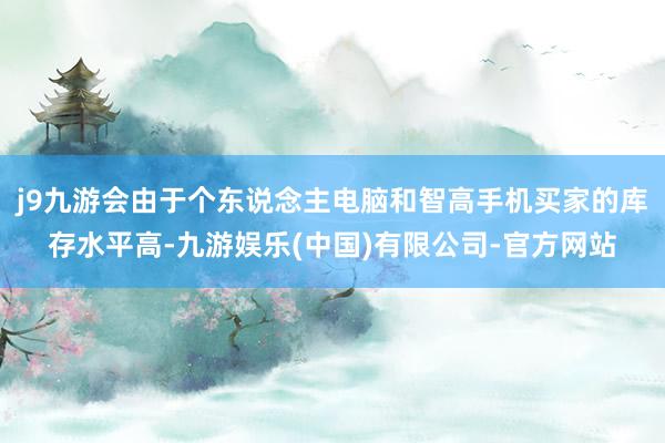 j9九游会由于个东说念主电脑和智高手机买家的库存水平高-九游娱乐(中国)有限公司-官方网站