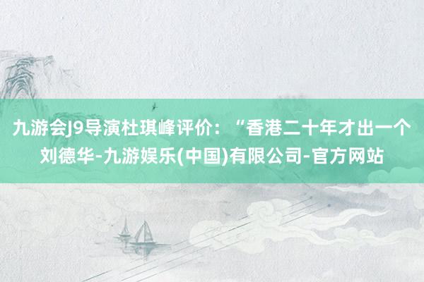 九游会J9导演杜琪峰评价：“香港二十年才出一个刘德华-九游娱乐(中国)有限公司-官方网站