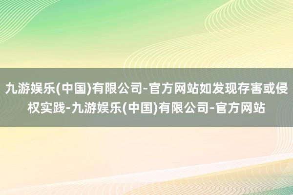 九游娱乐(中国)有限公司-官方网站如发现存害或侵权实践-九游娱乐(中国)有限公司-官方网站