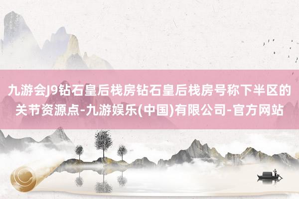 九游会J9钻石皇后栈房钻石皇后栈房号称下半区的关节资源点-九游娱乐(中国)有限公司-官方网站
