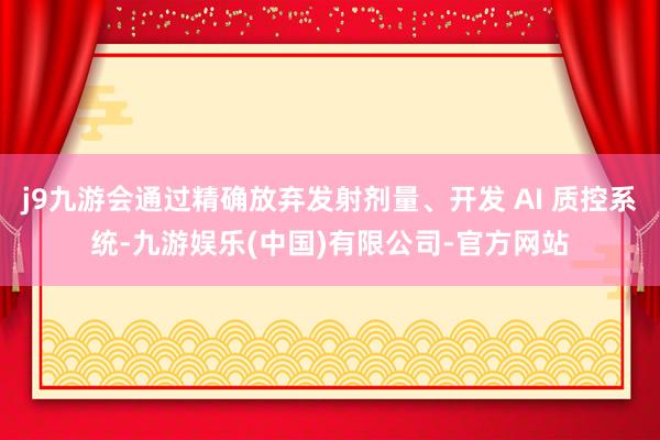 j9九游会通过精确放弃发射剂量、开发 AI 质控系统-九游娱乐(中国)有限公司-官方网站