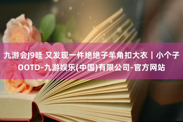 九游会J9哇 又发现一件绝绝子羊角扣大衣｜小个子OOTD-九游娱乐(中国)有限公司-官方网站