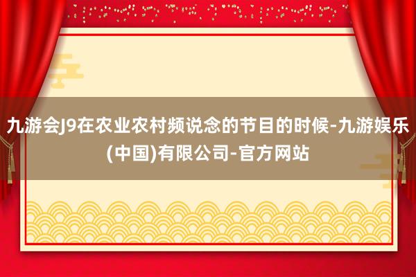 九游会J9在农业农村频说念的节目的时候-九游娱乐(中国)有限公司-官方网站