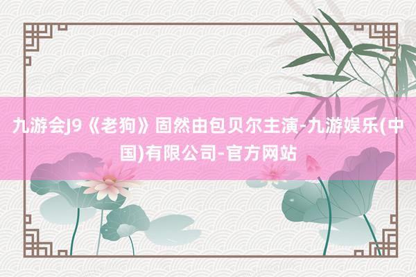 九游会J9《老狗》固然由包贝尔主演-九游娱乐(中国)有限公司-官方网站