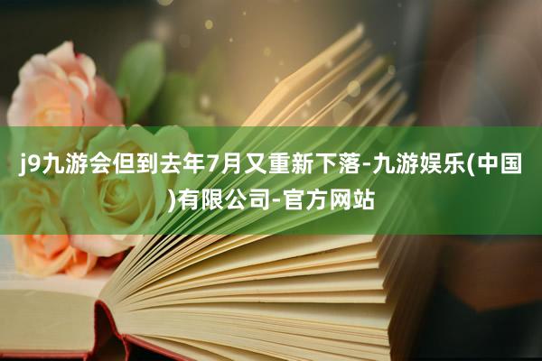 j9九游会但到去年7月又重新下落-九游娱乐(中国)有限公司-官方网站