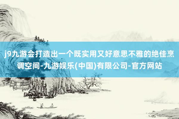 j9九游会打造出一个既实用又好意思不雅的绝佳烹调空间-九游娱乐(中国)有限公司-官方网站