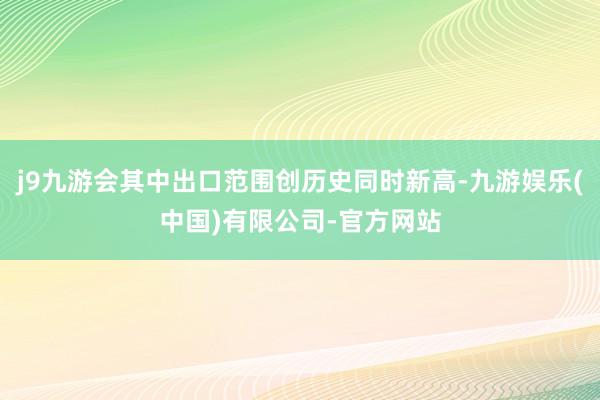 j9九游会其中出口范围创历史同时新高-九游娱乐(中国)有限公司-官方网站