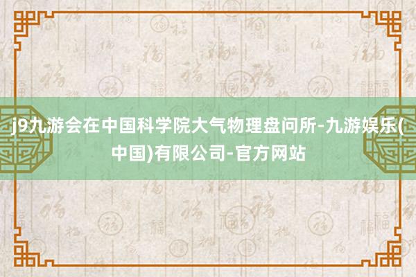 j9九游会在中国科学院大气物理盘问所-九游娱乐(中国)有限公司-官方网站