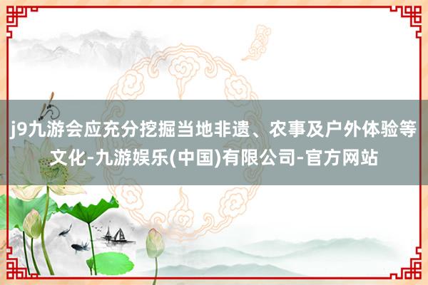 j9九游会应充分挖掘当地非遗、农事及户外体验等文化-九游娱乐(中国)有限公司-官方网站