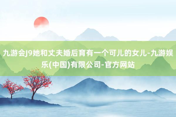 九游会J9她和丈夫婚后育有一个可儿的女儿-九游娱乐(中国)有限公司-官方网站
