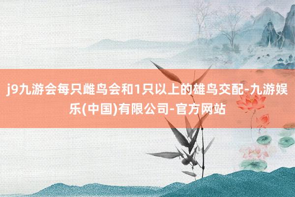 j9九游会每只雌鸟会和1只以上的雄鸟交配-九游娱乐(中国)有限公司-官方网站
