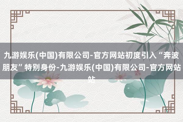 九游娱乐(中国)有限公司-官方网站初度引入“奔波朋友”特别身份-九游娱乐(中国)有限公司-官方网站