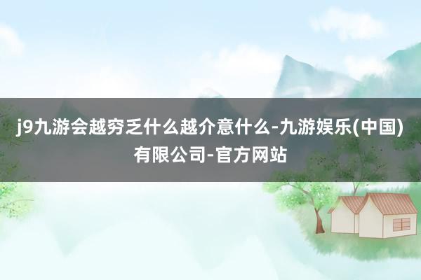 j9九游会越穷乏什么越介意什么-九游娱乐(中国)有限公司-官方网站
