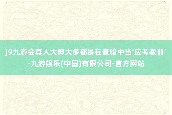 j9九游会真人大神大多都是在查验中当‘应考教训’-九游娱乐(中国)有限公司-官方网站