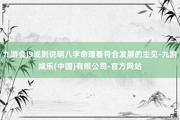 九游会J9或则说明八字命理看符合发展的主见-九游娱乐(中国)有限公司-官方网站