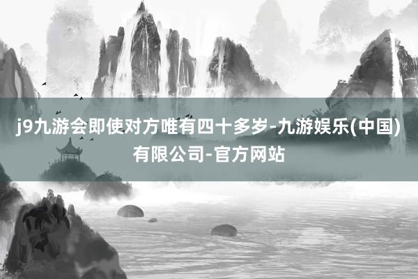j9九游会即使对方唯有四十多岁-九游娱乐(中国)有限公司-官方网站