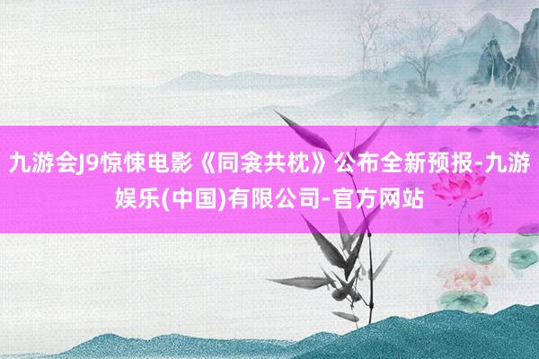 九游会J9惊悚电影《同衾共枕》公布全新预报-九游娱乐(中国)有限公司-官方网站