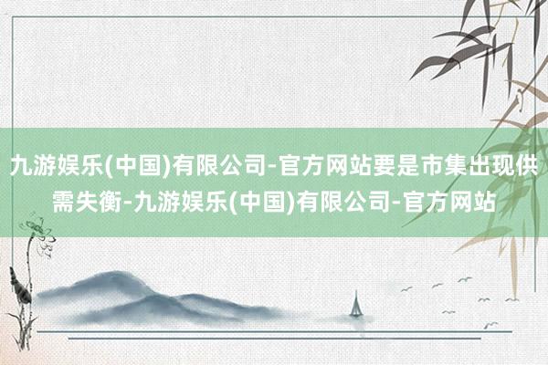 九游娱乐(中国)有限公司-官方网站要是市集出现供需失衡-九游娱乐(中国)有限公司-官方网站