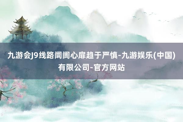 九游会J9线路阛阓心扉趋于严慎-九游娱乐(中国)有限公司-官方网站