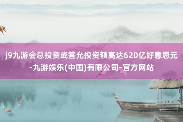 j9九游会总投资或答允投资额高达620亿好意思元-九游娱乐(中国)有限公司-官方网站