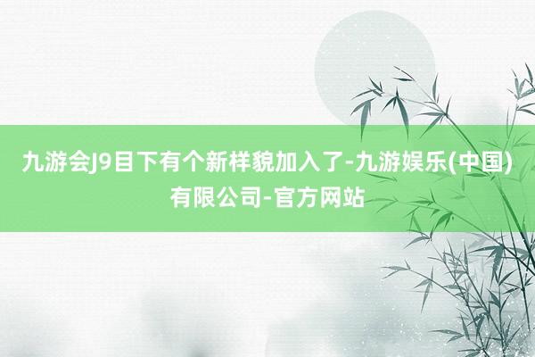 九游会J9目下有个新样貌加入了-九游娱乐(中国)有限公司-官方网站
