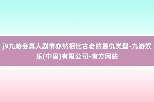 j9九游会真人剧情亦然相比古老的复仇类型-九游娱乐(中国)有限公司-官方网站