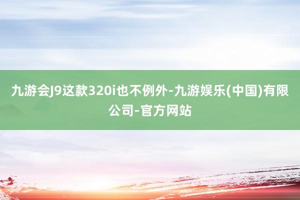 九游会J9这款320i也不例外-九游娱乐(中国)有限公司-官方网站