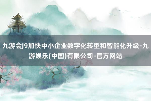 九游会J9加快中小企业数字化转型和智能化升级-九游娱乐(中国)有限公司-官方网站