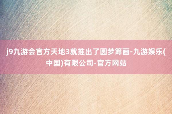j9九游会官方天地3就推出了圆梦筹画-九游娱乐(中国)有限公司-官方网站