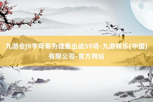 九游会J9字母哥为雄鹿出战59场-九游娱乐(中国)有限公司-官方网站
