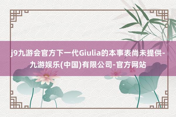 j9九游会官方下一代Giulia的本事表尚未提供-九游娱乐(中国)有限公司-官方网站