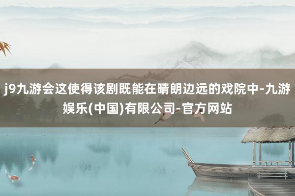 j9九游会这使得该剧既能在晴朗边远的戏院中-九游娱乐(中国)有限公司-官方网站
