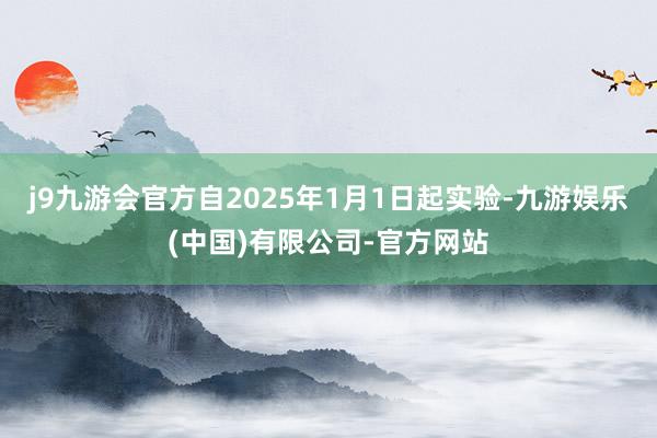 j9九游会官方自2025年1月1日起实验-九游娱乐(中国)有限公司-官方网站