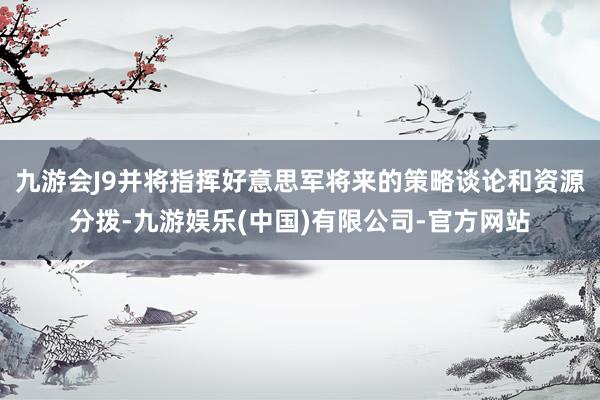 九游会J9并将指挥好意思军将来的策略谈论和资源分拨-九游娱乐(中国)有限公司-官方网站