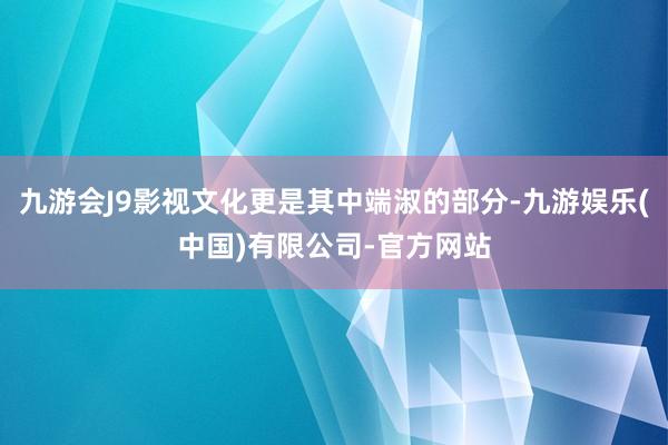 九游会J9影视文化更是其中端淑的部分-九游娱乐(中国)有限公司-官方网站