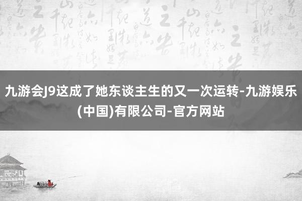 九游会J9这成了她东谈主生的又一次运转-九游娱乐(中国)有限公司-官方网站