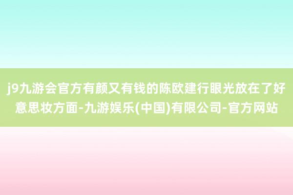 j9九游会官方有颜又有钱的陈欧建行眼光放在了好意思妆方面-九游娱乐(中国)有限公司-官方网站