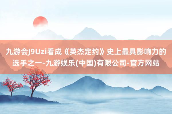 九游会J9Uzi看成《英杰定约》史上最具影响力的选手之一-九游娱乐(中国)有限公司-官方网站